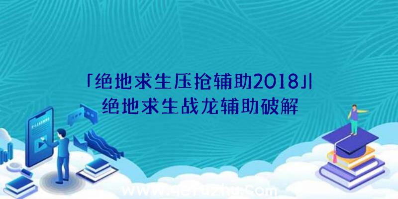 「绝地求生压抢辅助2018」|绝地求生战龙辅助破解